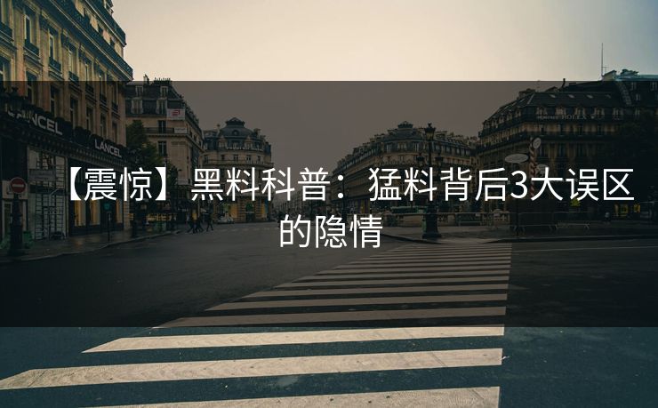 【震惊】黑料科普：猛料背后3大误区的隐情