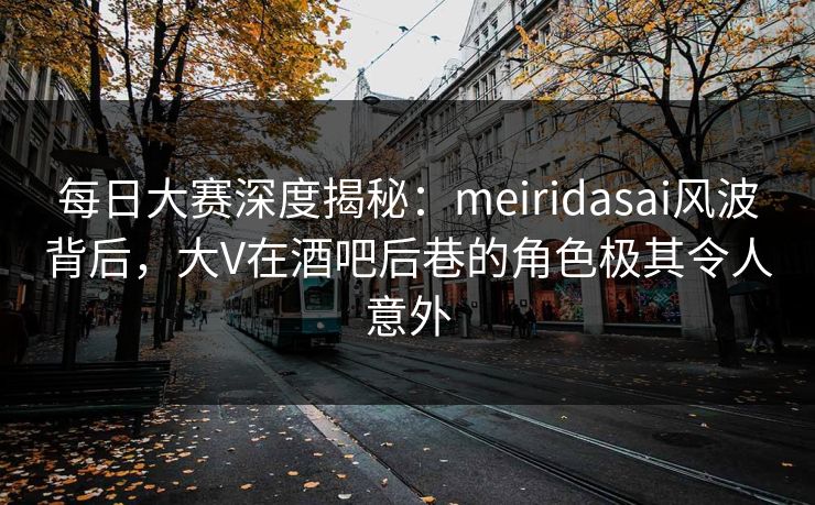 每日大赛深度揭秘：meiridasai风波背后，大V在酒吧后巷的角色极其令人意外