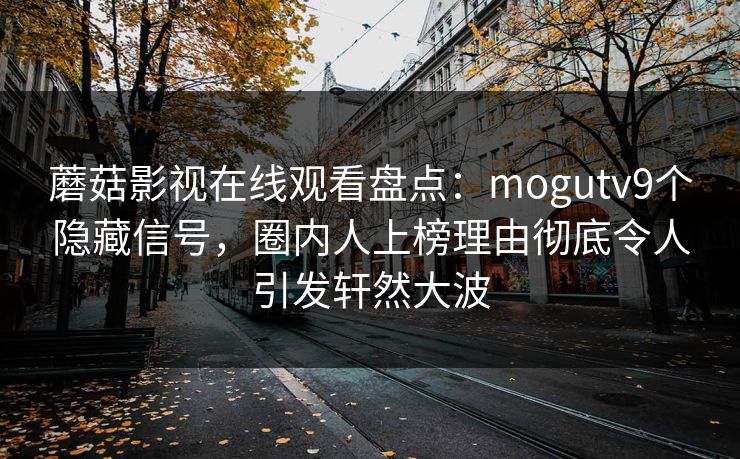 蘑菇影视在线观看盘点：mogutv9个隐藏信号，圈内人上榜理由彻底令人引发轩然大波