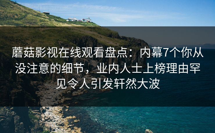 蘑菇影视在线观看盘点：内幕7个你从没注意的细节，业内人士上榜理由罕见令人引发轩然大波