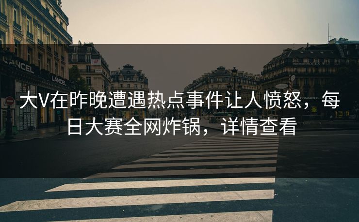 大V在昨晚遭遇热点事件让人愤怒，每日大赛全网炸锅，详情查看