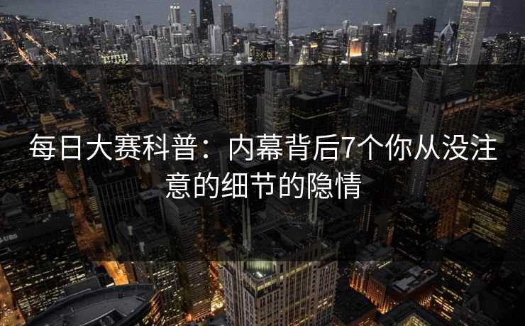 每日大赛科普：内幕背后7个你从没注意的细节的隐情