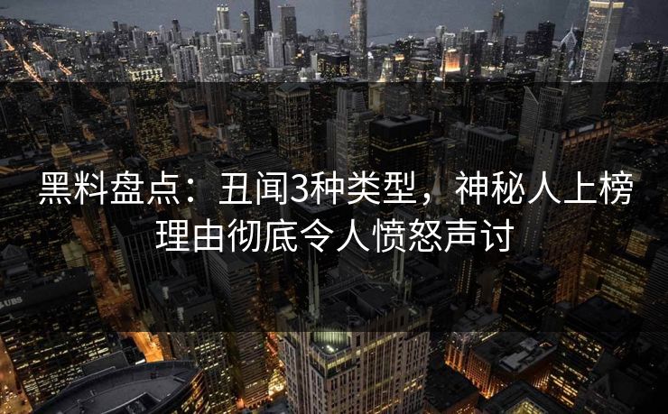黑料盘点：丑闻3种类型，神秘人上榜理由彻底令人愤怒声讨