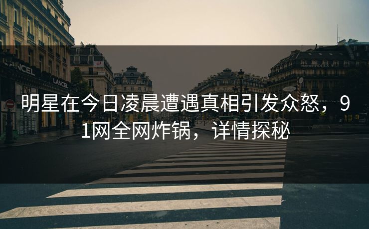 明星在今日凌晨遭遇真相引发众怒，91网全网炸锅，详情探秘
