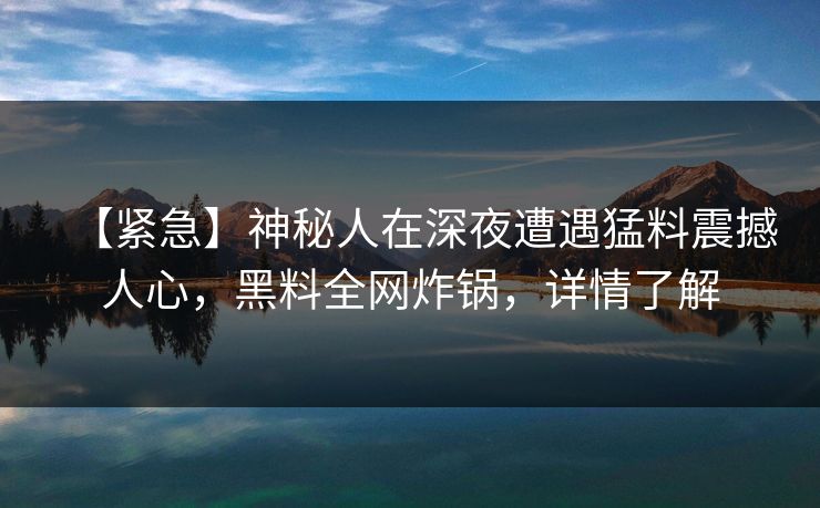 【紧急】神秘人在深夜遭遇猛料震撼人心，黑料全网炸锅，详情了解