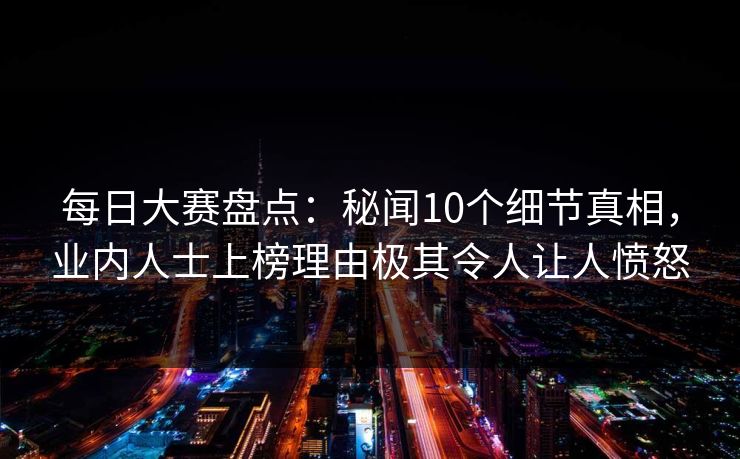 每日大赛盘点：秘闻10个细节真相，业内人士上榜理由极其令人让人愤怒