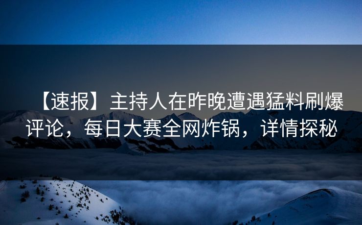 【速报】主持人在昨晚遭遇猛料刷爆评论，每日大赛全网炸锅，详情探秘