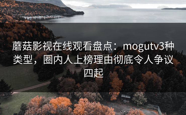 蘑菇影视在线观看盘点:mogutv3种类型,圈内人上榜理由彻底令人争议四起 蘑菇影视在线观看盘点:mogutv3种类型,圈内人上榜理由彻底令人争议四起