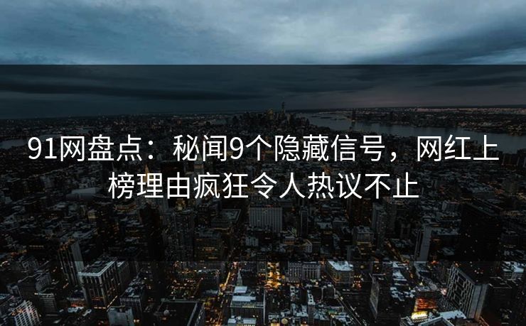 91网盘点:秘闻9个隐藏信号,网红上榜理由疯狂令人热议不止 91网盘点:秘闻9个隐藏信号,网红上榜理由疯狂令人热议不止