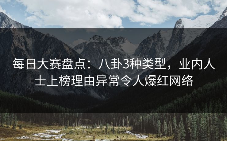 每日大赛盘点：八卦3种类型，业内人士上榜理由异常令人爆红网络