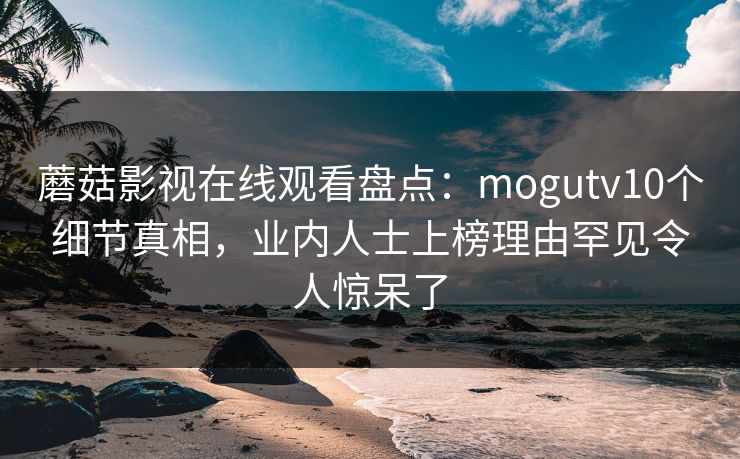 蘑菇影视在线观看盘点：mogutv10个细节真相，业内人士上榜理由罕见令人惊呆了
