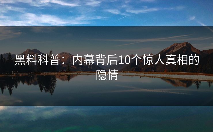 黑料科普:内幕背后10个惊人真相的隐情 黑料科普:内幕背后10个惊人真相的隐情