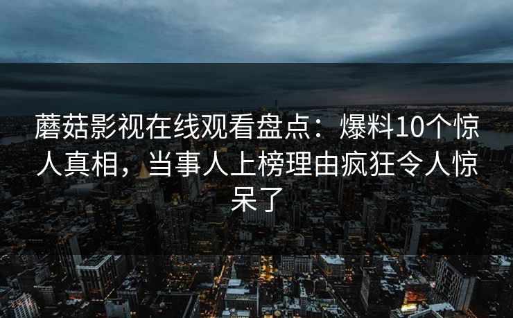 蘑菇影视在线观看盘点:爆料10个惊人真相,当事人上榜理由疯狂令人惊呆了 蘑菇影视在线观看盘点:爆料10个惊人真相,当事人上榜理由疯狂令人惊呆了