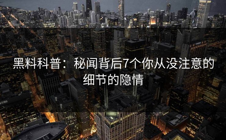 黑料科普:秘闻背后7个你从没注意的细节的隐情 黑料科普:秘闻背后7个你从没注意的细节的隐情