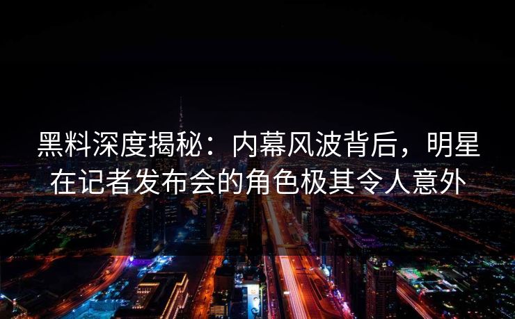 黑料深度揭秘：内幕风波背后，明星在记者发布会的角色极其令人意外