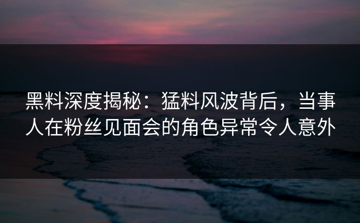 黑料深度揭秘:猛料风波背后,当事人在粉丝见面会的角色异常令人意外 黑料深度揭秘:猛料风波背后,当事人在粉丝见面会的角色异常令人意外
