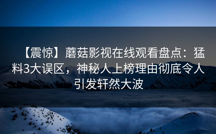 【震惊】蘑菇影视在线观看盘点：猛料3大误区，神秘人上榜理由彻底令人引发轩然大波