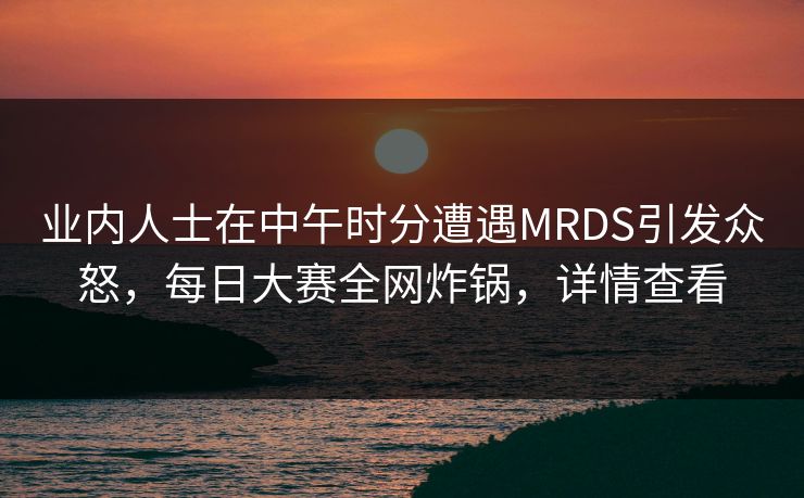 业内人士在中午时分遭遇MRDS引发众怒，每日大赛全网炸锅，详情查看