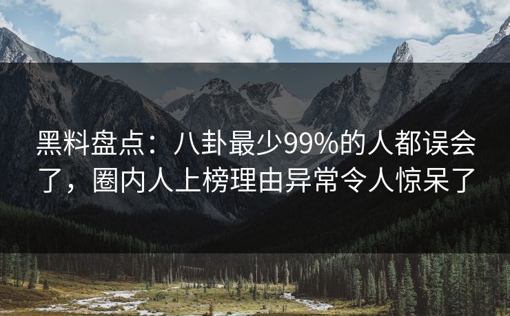 黑料盘点：八卦最少99%的人都误会了，圈内人上榜理由异常令人惊呆了
