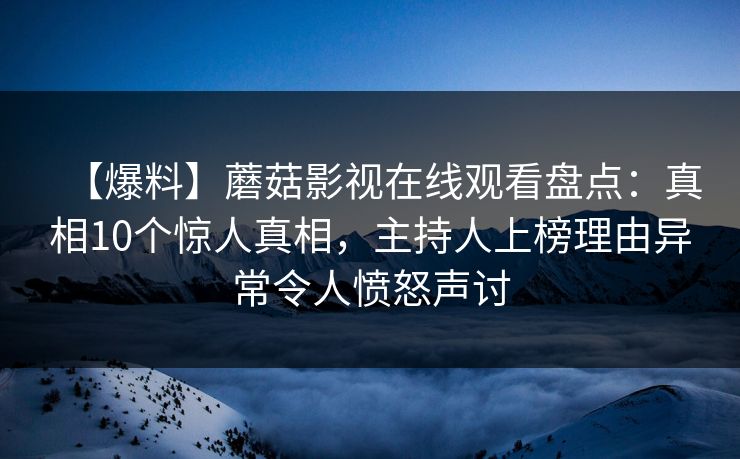 【爆料】蘑菇影视在线观看盘点:真相10个惊人真相,主持人上榜理由异常令人愤怒声讨 【爆料】蘑菇影视在线观看盘点:真相10个惊人真相,主持人上榜理由异常令人愤怒声讨