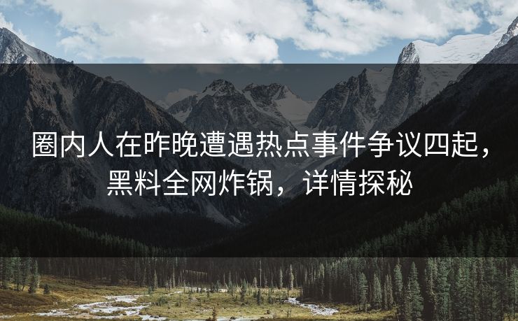 圈内人在昨晚遭遇热点事件争议四起,黑料全网炸锅,详情探秘 圈内人在昨晚遭遇热点事件争议四起,黑料全网炸锅,详情探秘