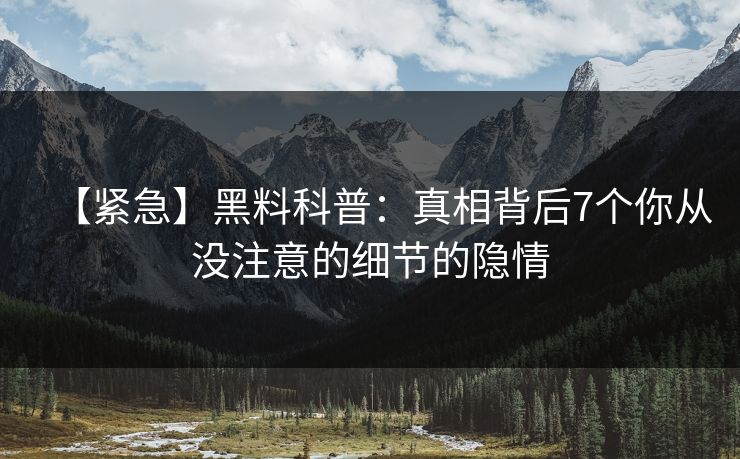 【紧急】黑料科普:真相背后7个你从没注意的细节的隐情 【紧急】黑料科普:真相背后7个你从没注意的细节的隐情