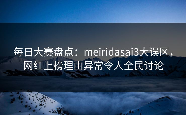 每日大赛盘点:meiridasai3大误区,网红上榜理由异常令人全民讨论 每日大赛盘点:meiridasai3大误区,网红上榜理由异常令人全民讨论