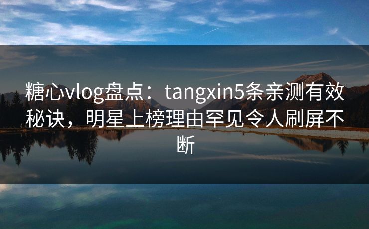 糖心vlog盘点：tangxin5条亲测有效秘诀，明星上榜理由罕见令人刷屏不断