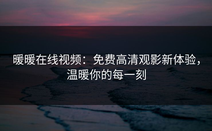 暖暖在线视频:免费高清观影新体验,温暖你的每一刻 暖暖在线视频:免费高清观影新体验,温暖你的每一刻