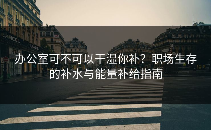 办公室可不可以干湿你补?职场生存的补水与能量补给指南 办公室可不可以干湿你补?职场生存的补水与能量补给指南