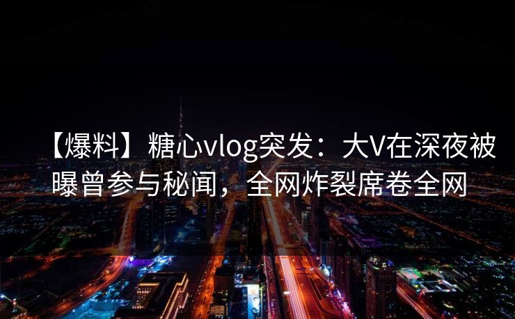 【爆料】糖心vlog突发：大V在深夜被曝曾参与秘闻，全网炸裂席卷全网