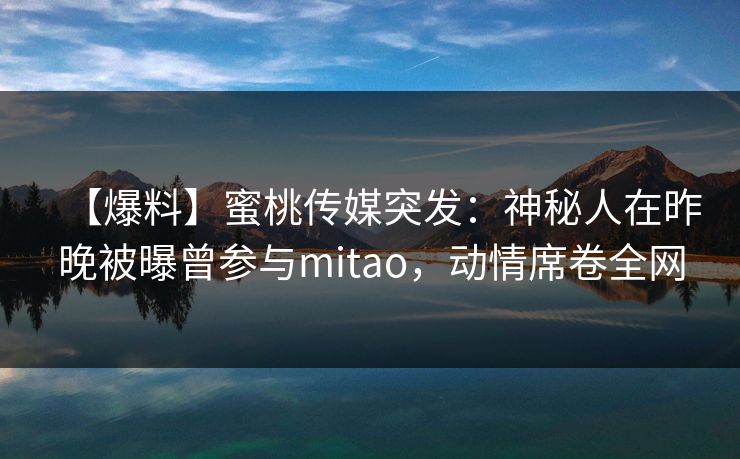 【爆料】蜜桃传媒突发：神秘人在昨晚被曝曾参与mitao，动情席卷全网