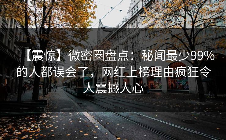 【震惊】微密圈盘点：秘闻最少99%的人都误会了，网红上榜理由疯狂令人震撼人心