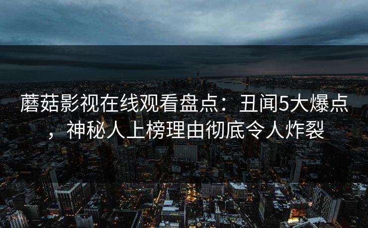 蘑菇影视在线观看盘点：丑闻5大爆点，神秘人上榜理由彻底令人炸裂