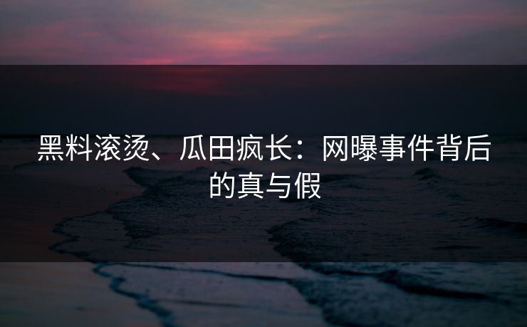 黑料滚烫、瓜田疯长：网曝事件背后的真与假