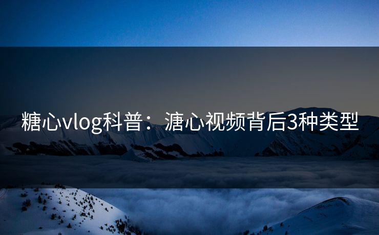 糖心vlog科普：溏心视频背后3种类型
