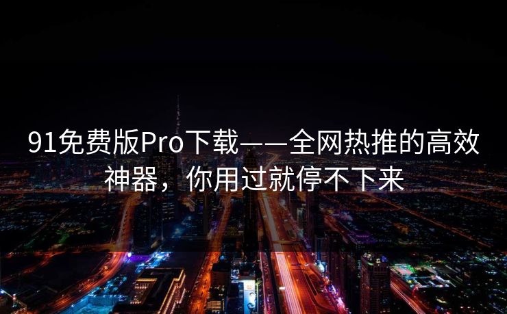 91免费版Pro下载——全网热推的高效神器，你用过就停不下来