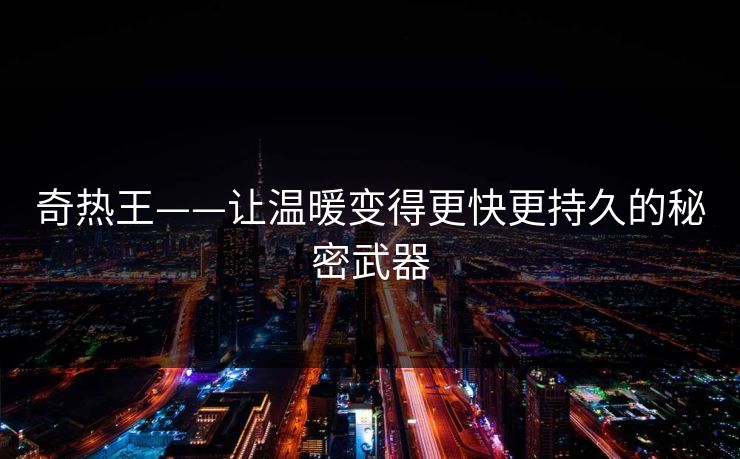 奇热王——让温暖变得更快更持久的秘密武器
