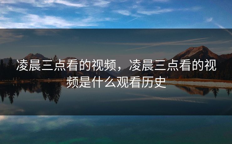 凌晨三点看的视频，凌晨三点看的视频是什么观看历史