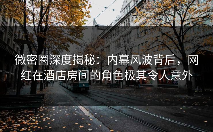 微密圈深度揭秘:内幕风波背后,网红在酒店房间的角色极其令人意外 微密圈深度揭秘:内幕风波背后,网红在酒店房间的角色极其令人意外