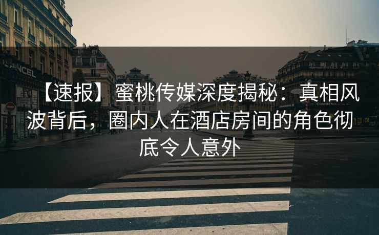 【速报】蜜桃传媒深度揭秘:真相风波背后,圈内人在酒店房间的角色彻底令人意外 【速报】蜜桃传媒深度揭秘:真相风波背后,圈内人在酒店房间的角色彻底令人意外