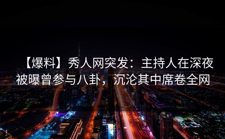 【爆料】秀人网突发：主持人在深夜被曝曾参与八卦，沉沦其中席卷全网