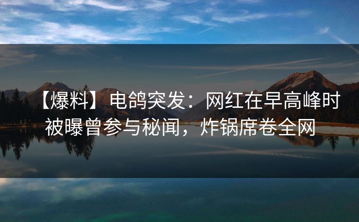 【爆料】电鸽突发：网红在早高峰时被曝曾参与秘闻，炸锅席卷全网