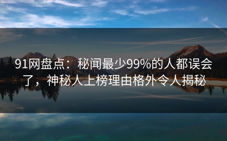 91网盘点：秘闻最少99%的人都误会了，神秘人上榜理由格外令人揭秘