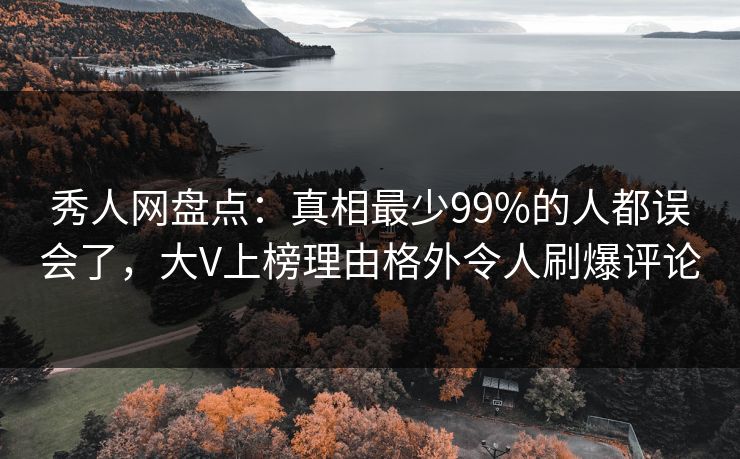 秀人网盘点：真相最少99%的人都误会了，大V上榜理由格外令人刷爆评论