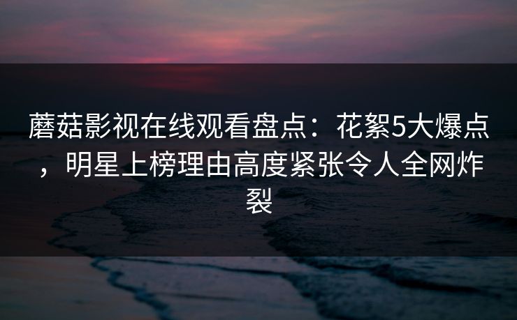 蘑菇影视在线观看盘点:花絮5大爆点,明星上榜理由高度紧张令人全网炸裂 蘑菇影视在线观看盘点:花絮5大爆点,明星上榜理由高度紧张令人全网炸裂