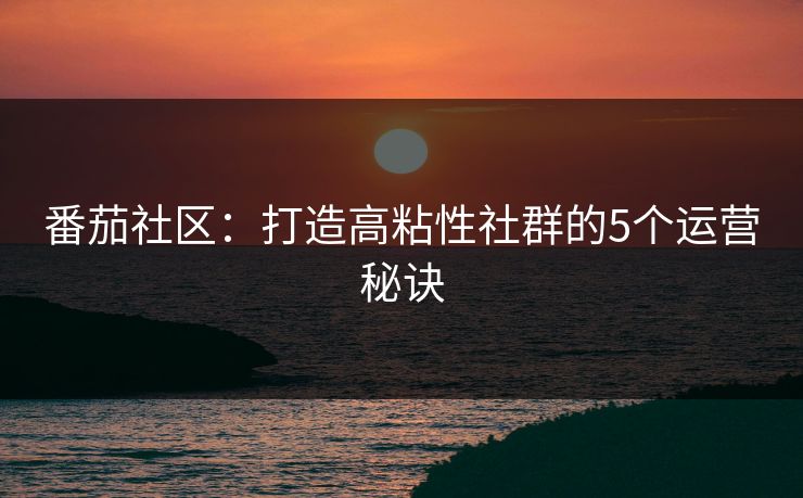 番茄社区:打造高粘性社群的5个运营秘诀 番茄社区:打造高粘性社群的5个运营秘诀