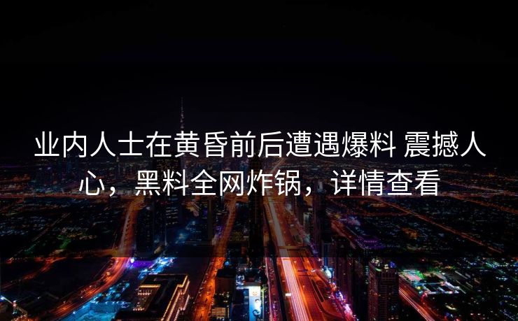 业内人士在黄昏前后遭遇爆料 震撼人心，黑料全网炸锅，详情查看