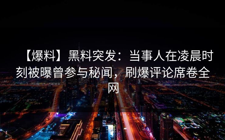 【爆料】黑料突发：当事人在凌晨时刻被曝曾参与秘闻，刷爆评论席卷全网