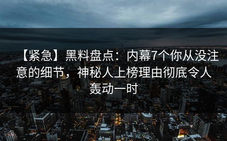 【紧急】黑料盘点:内幕7个你从没注意的细节,神秘人上榜理由彻底令人轰动一时 【紧急】黑料盘点:内幕7个你从没注意的细节,神秘人上榜理由彻底令人轰动一时